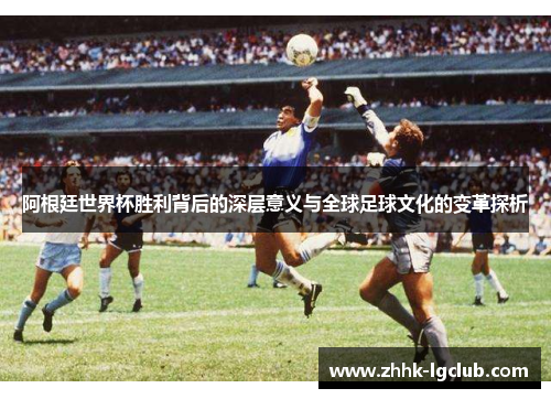 阿根廷世界杯胜利背后的深层意义与全球足球文化的变革探析 阿根廷世界杯胜利背后的深层意义与全球足球文化的变革探析