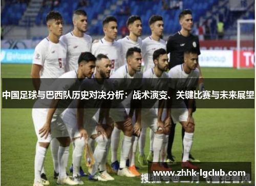 中国足球与巴西队历史对决分析:战术演变、关键比赛与未来展望 中国足球与巴西队历史对决分析:战术演变、关键比赛与未来展望