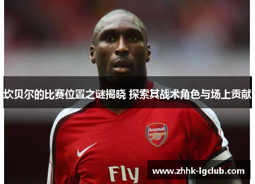 坎贝尔的比赛位置之谜揭晓 探索其战术角色与场上贡献 坎贝尔的比赛位置之谜揭晓 探索其战术角色与场上贡献