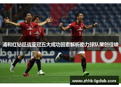 浦和红钻征战亚冠五大成功因素解析助力球队屡创佳绩 浦和红钻征战亚冠五大成功因素解析助力球队屡创佳绩