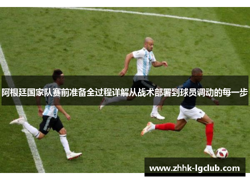 阿根廷国家队赛前准备全过程详解从战术部署到球员调动的每一步