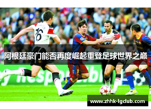 阿根廷豪门能否再度崛起重登足球世界之巅 阿根廷豪门能否再度崛起重登足球世界之巅