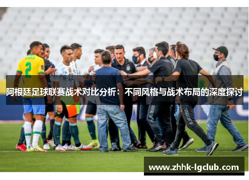 阿根廷足球联赛战术对比分析:不同风格与战术布局的深度探讨 阿根廷足球联赛战术对比分析:不同风格与战术布局的深度探讨