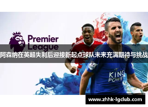 阿森纳在英超失利后迎接新起点球队未来充满期待与挑战 阿森纳在英超失利后迎接新起点球队未来充满期待与挑战