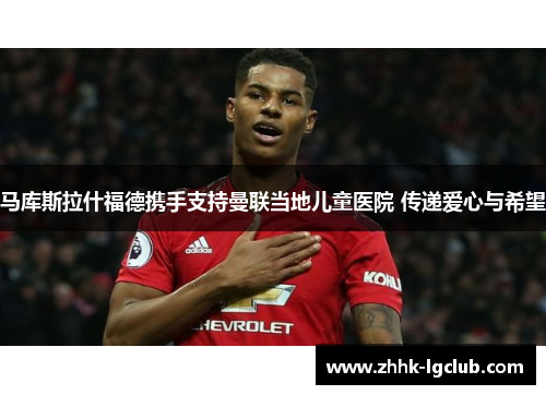 马库斯拉什福德携手支持曼联当地儿童医院 传递爱心与希望