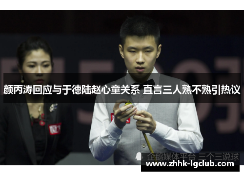 颜丙涛回应与于德陆赵心童关系 直言三人熟不熟引热议 颜丙涛回应与于德陆赵心童关系 直言三人熟不熟引热议