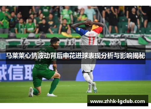 马莱莱心情波动背后申花进球表现分析与影响揭秘