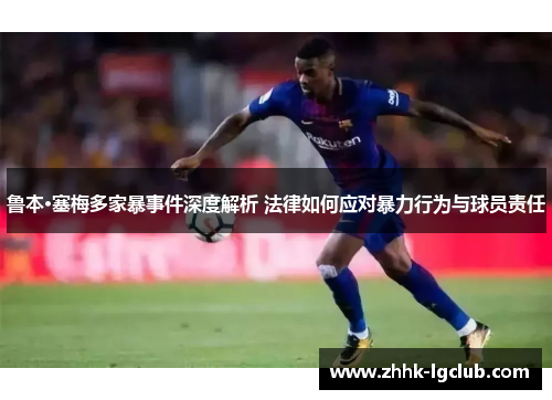 鲁本·塞梅多家暴事件深度解析 法律如何应对暴力行为与球员责任 鲁本·塞梅多家暴事件深度解析 法律如何应对暴力行为与球员责任