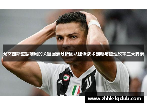 尤文图斯重振雄风的关键因素分析团队建设战术创新与管理改革三大要素 尤文图斯重振雄风的关键因素分析团队建设战术创新与管理改革三大要素