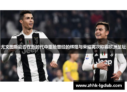 尤文图斯能否在新时代中重拾曾经的辉煌与荣耀再次称霸欧洲足坛 尤文图斯能否在新时代中重拾曾经的辉煌与荣耀再次称霸欧洲足坛