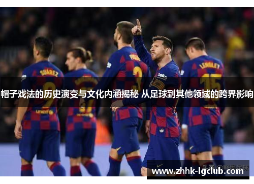 帽子戏法的历史演变与文化内涵揭秘 从足球到其他领域的跨界影响