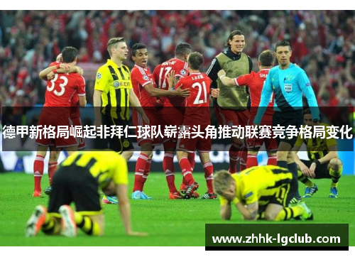 德甲新格局崛起非拜仁球队崭露头角推动联赛竞争格局变化 德甲新格局崛起非拜仁球队崭露头角推动联赛竞争格局变化