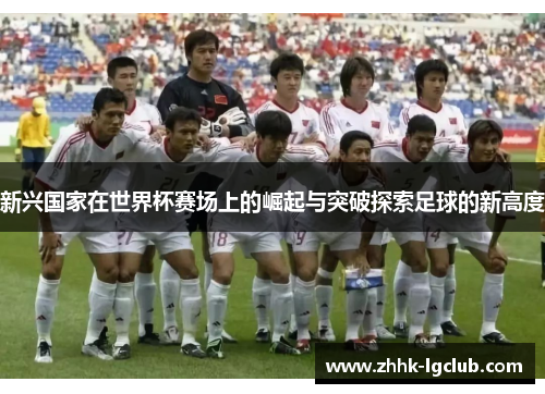 新兴国家在世界杯赛场上的崛起与突破探索足球的新高度