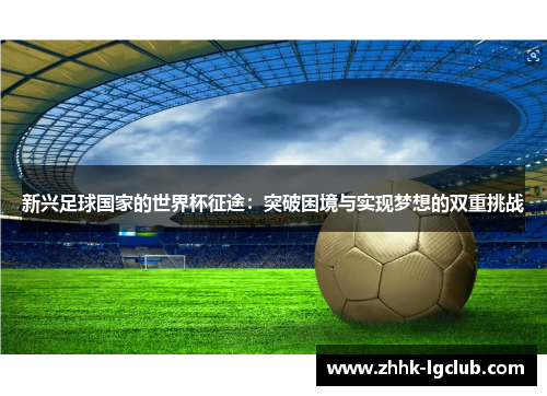 新兴足球国家的世界杯征途：突破困境与实现梦想的双重挑战