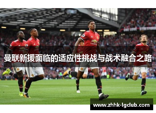 曼联新援面临的适应性挑战与战术融合之路