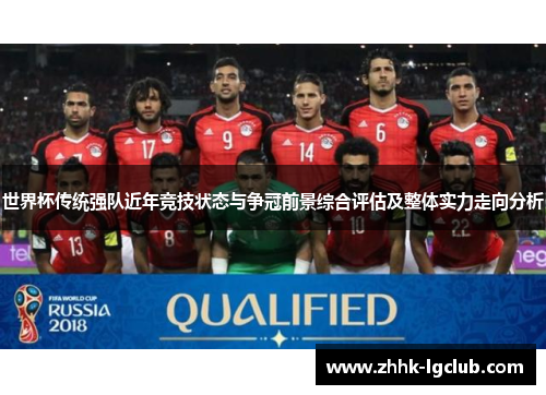 世界杯传统强队近年竞技状态与争冠前景综合评估及整体实力走向分析