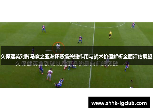 久保建英对阵马竞之亚洲杯赛场关键作用与战术价值解析全面评估展望