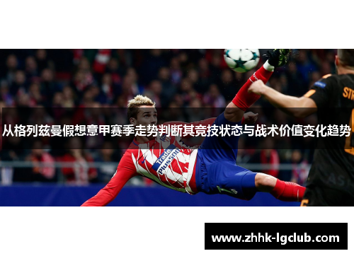 从格列兹曼假想意甲赛季走势判断其竞技状态与战术价值变化趋势