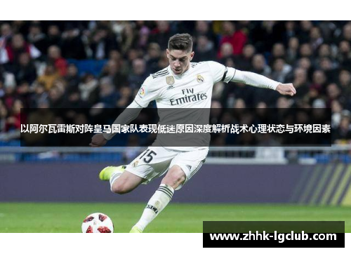 以阿尔瓦雷斯对阵皇马国家队表现低迷原因深度解析战术心理状态与环境因素