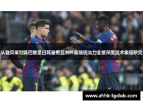 从登贝莱对阵巴黎圣日耳曼看亚洲杯赛场统治力全景深度战术表现研究
