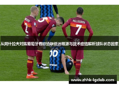 从阿什拉夫对阵葡萄牙看欧协联低迷根源与战术症结解析球队状态因素