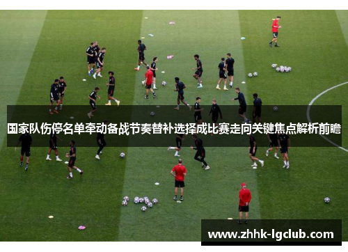 国家队伤停名单牵动备战节奏替补选择成比赛走向关键焦点解析前瞻 国家队伤停名单牵动备战节奏替补选择成比赛走向关键焦点解析前瞻