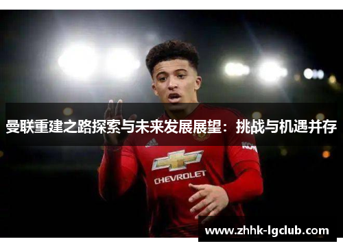 曼联重建之路探索与未来发展展望：挑战与机遇并存