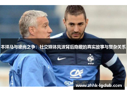 本泽马与德尚之争：社交媒体风波背后隐藏的真实故事与复杂关系