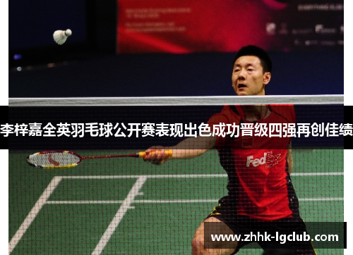 李梓嘉全英羽毛球公开赛表现出色成功晋级四强再创佳绩
