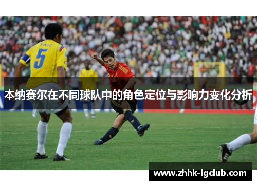 本纳赛尔在不同球队中的角色定位与影响力变化分析