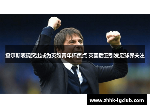 查尔斯表现突出成为英超青年杯焦点 英国后卫引发足球界关注