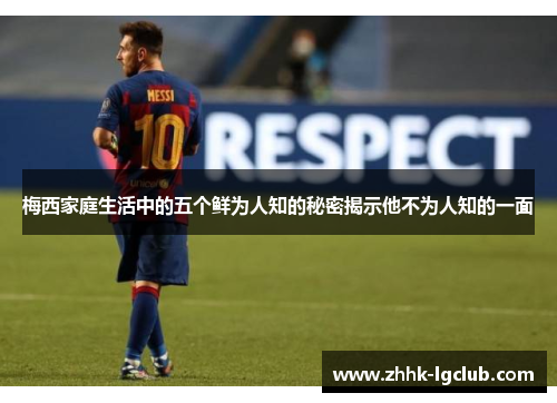 梅西家庭生活中的五个鲜为人知的秘密揭示他不为人知的一面