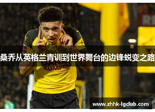 桑乔从英格兰青训到世界舞台的边锋蜕变之路 桑乔从英格兰青训到世界舞台的边锋蜕变之路