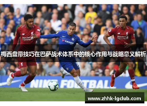 梅西盘带技巧在巴萨战术体系中的核心作用与战略意义解析 梅西盘带技巧在巴萨战术体系中的核心作用与战略意义解析