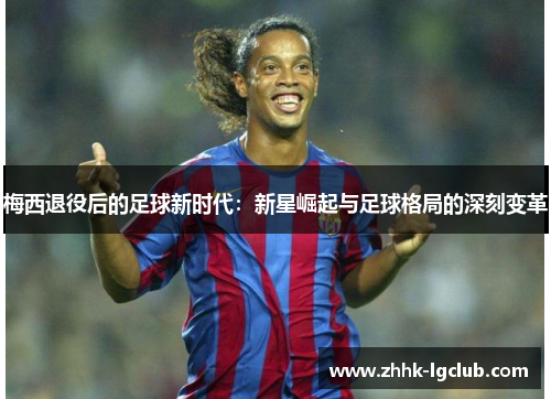 梅西退役后的足球新时代：新星崛起与足球格局的深刻变革