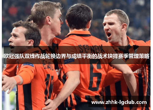 欧冠强队双线作战轮换边界与成绩平衡的战术抉择赛季管理策略 欧冠强队双线作战轮换边界与成绩平衡的战术抉择赛季管理策略