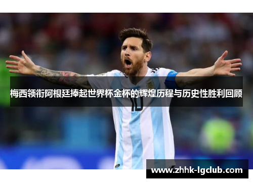 梅西领衔阿根廷捧起世界杯金杯的辉煌历程与历史性胜利回顾