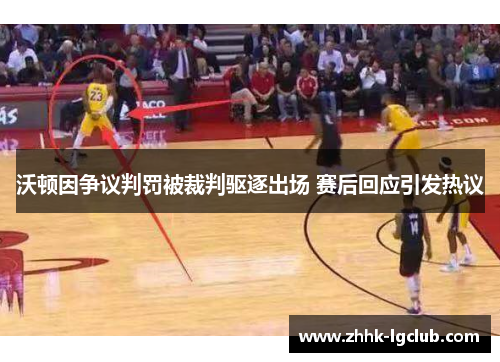 沃顿因争议判罚被裁判驱逐出场 赛后回应引发热议