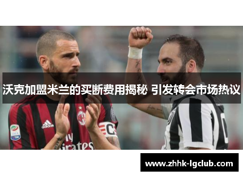 沃克加盟米兰的买断费用揭秘 引发转会市场热议 沃克加盟米兰的买断费用揭秘 引发转会市场热议