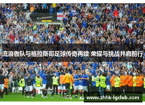 流浪者队与格拉斯哥足球传奇再续 荣耀与挑战并肩前行