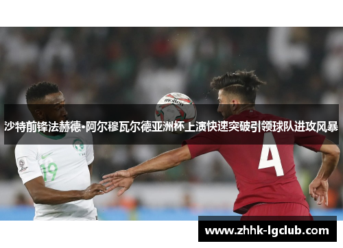 沙特前锋法赫德·阿尔穆瓦尔德亚洲杯上演快速突破引领球队进攻风暴