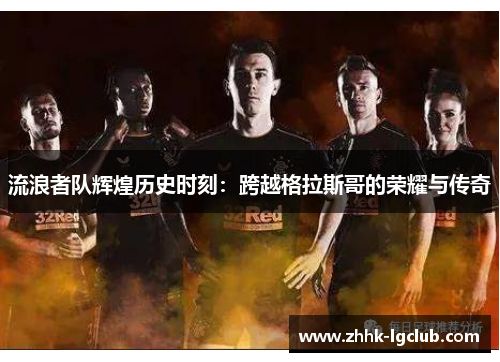 流浪者队辉煌历史时刻：跨越格拉斯哥的荣耀与传奇
