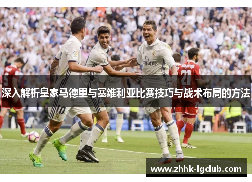 深入解析皇家马德里与塞维利亚比赛技巧与战术布局的方法