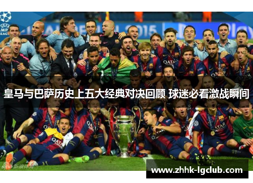 皇马与巴萨历史上五大经典对决回顾 球迷必看激战瞬间