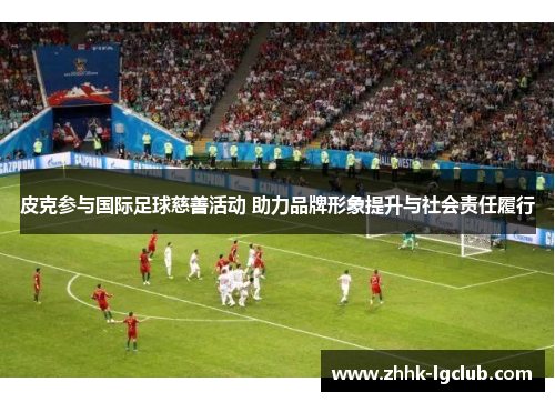 皮克参与国际足球慈善活动 助力品牌形象提升与社会责任履行