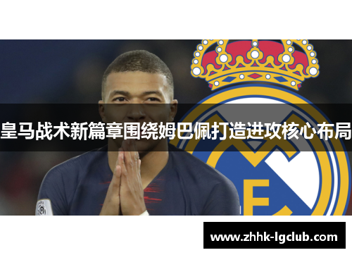 皇马战术新篇章围绕姆巴佩打造进攻核心布局