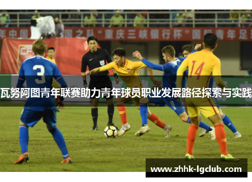 瓦努阿图青年联赛助力青年球员职业发展路径探索与实践