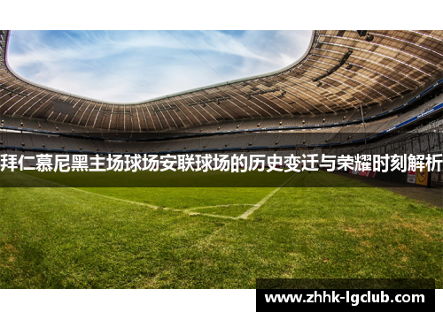 拜仁慕尼黑主场球场安联球场的历史变迁与荣耀时刻解析