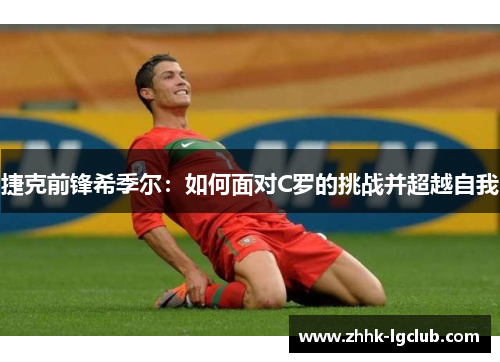 捷克前锋希季尔：如何面对C罗的挑战并超越自我