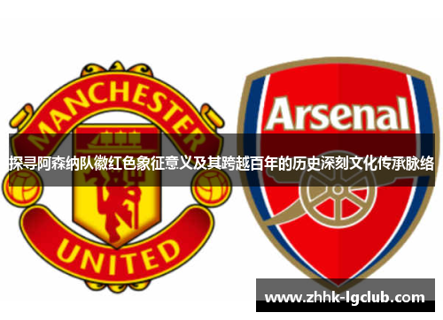 探寻阿森纳队徽红色象征意义及其跨越百年的历史深刻文化传承脉络
